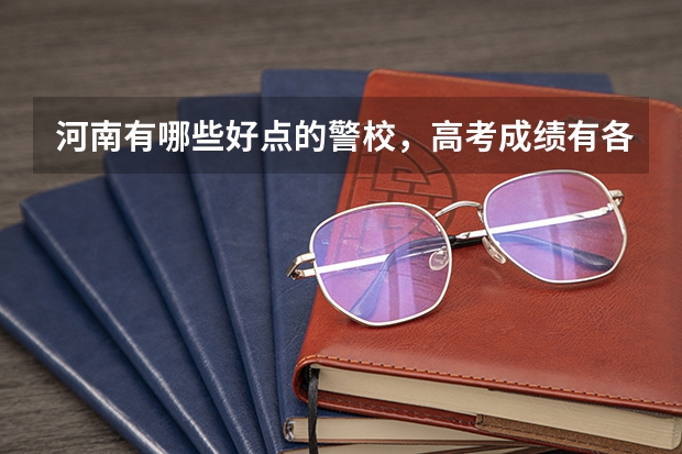 河南有哪些好点的警校，高考成绩有各要多少？