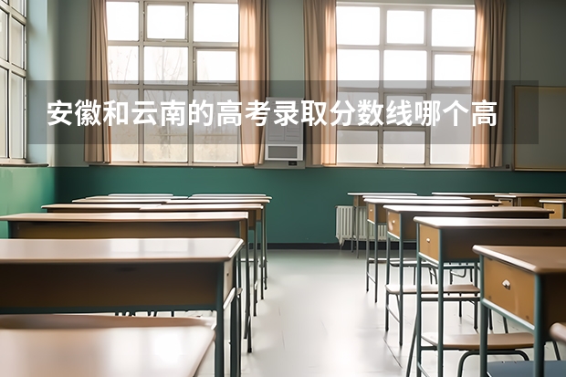 安徽和云南的高考录取分数线哪个高