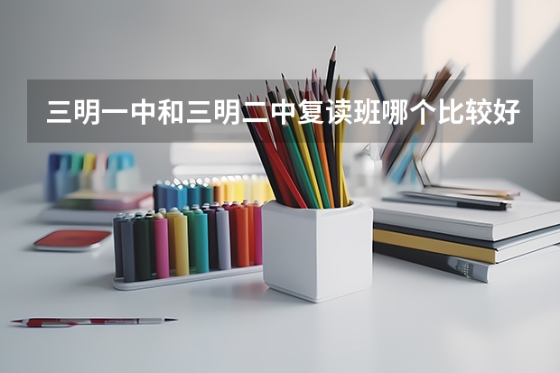 三明一中和三明二中复读班哪个比较好