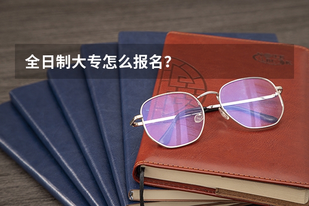 全日制大专怎么报名？