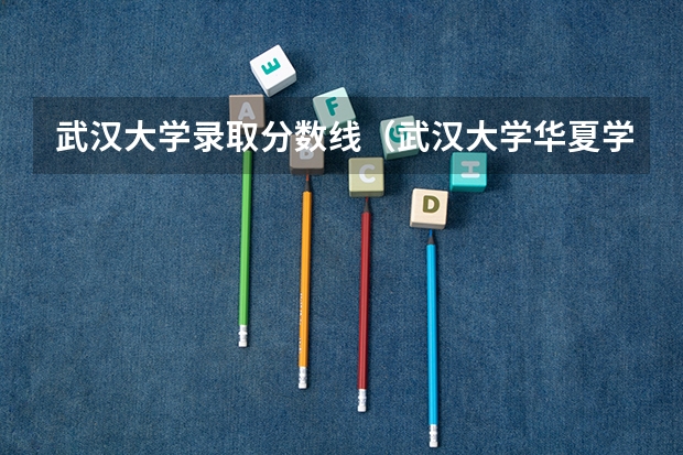 武汉大学录取分数线（武汉大学华夏学院是几本？）