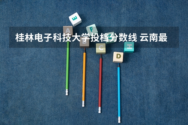 桂林电子科技大学投档分数线 云南最低二本分数线