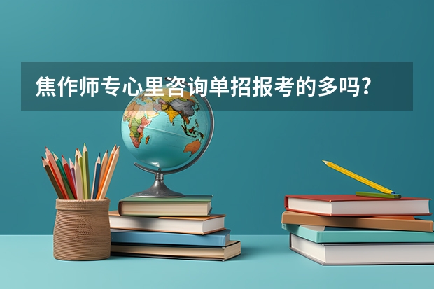 焦作师专心里咨询单招报考的多吗?