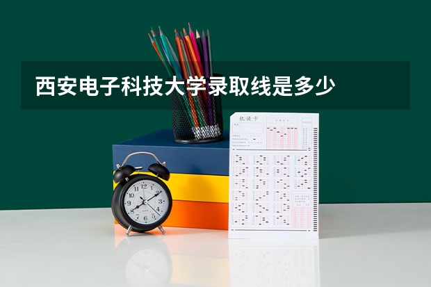 西安电子科技大学录取线是多少