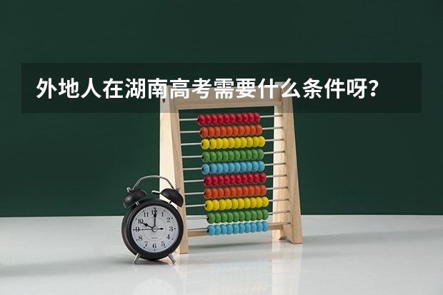 外地人在湖南高考需要什么条件呀？
