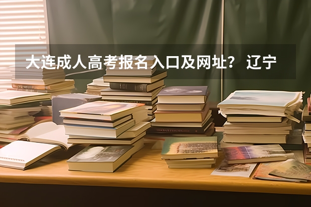 大连成人高考报名入口及网址？ 辽宁省新高考志愿填报技巧和方法