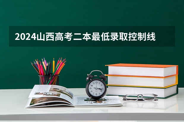 2024山西高考二本最低录取控制线多少分 二本分数线公布