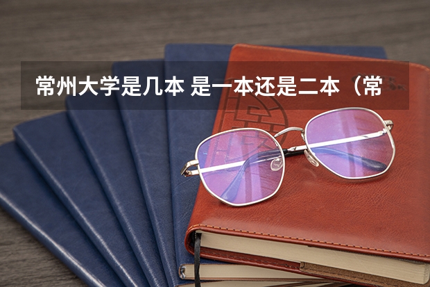 常州大学是几本 是一本还是二本（常州大学二本专业排名）