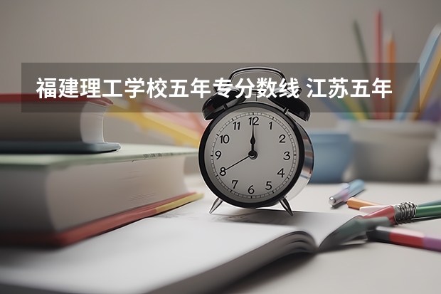 福建理工学校五年专分数线 江苏五年制专转本录取分数线