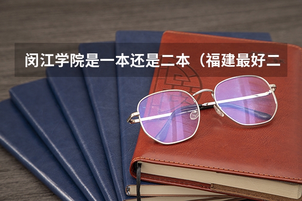 闵江学院是一本还是二本（福建最好二本大学）