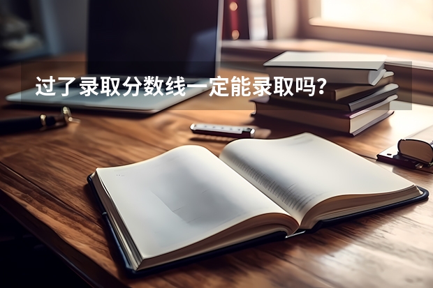 过了录取分数线一定能录取吗?