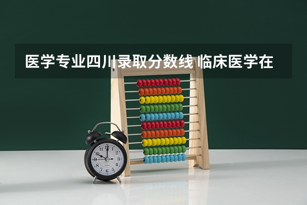 医学专业四川录取分数线 临床医学在四川录取分数线