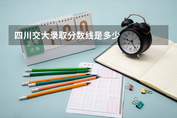 四川交大录取分数线是多少