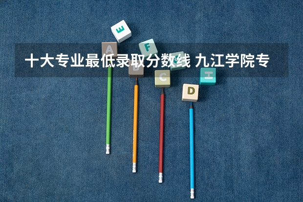十大专业最低录取分数线 九江学院专科录取线