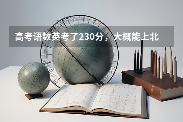 高考语数英考了230分,大概能上北京工业大学通州分校或者首都经济贸易大学密云分校吗,急,所有分都给你。