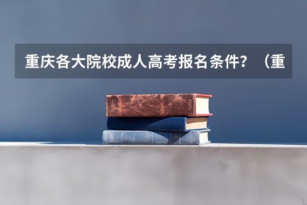重庆各大院校成人高考报名条件？（重庆成人高考大专报名时间及报名条件？）