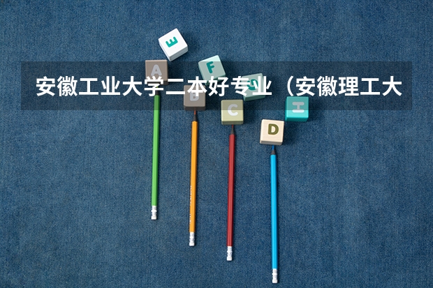 安徽工业大学二本好专业（安徽理工大学二本专业）
