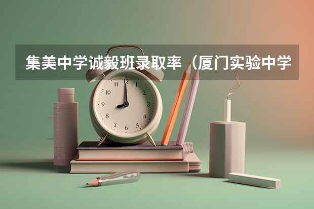 集美中学诚毅班录取率（厦门实验中学高考怎样）