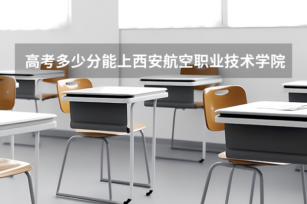 高考多少分能上西安航空职业技术学院