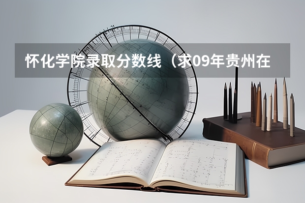 怀化学院录取分数线(求09年贵州在全国各二本大学的分数线)