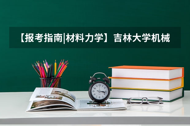 【报考指南|材料力学】吉林大学机械与航空航天工程学院、汽车工程学院最新考情分析 高考录取985 211出现断档 有何启示