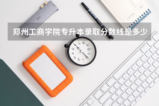 郑州工商学院专升本录取分数线是多少？