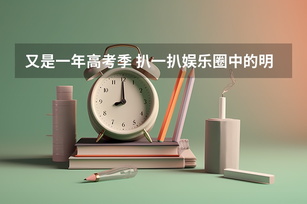 又是一年高考季 扒一扒娱乐圈中的明星学霸们 安徽高考招生计划总量近43万人 本科将近21万人