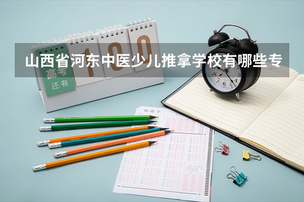 山西省河东中医少儿推拿学校有哪些专业 山西省河东中医少儿推拿学校就业选择