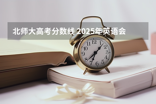 北师大高考分数线 2025年英语会不会取消高考
