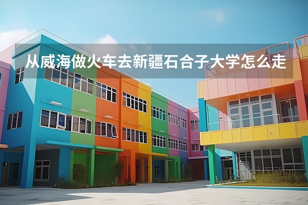 从威海做火车去新疆石合子大学怎么走