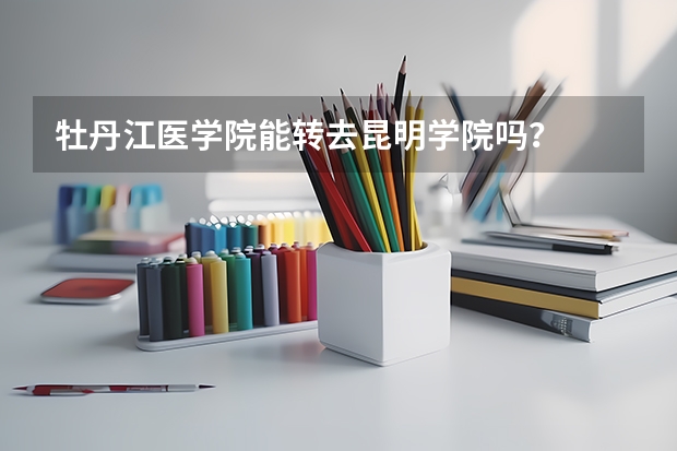 牡丹江医学院能转去昆明学院吗？