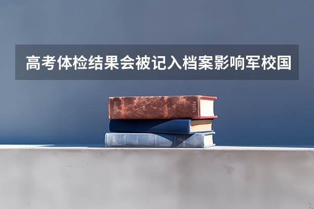 高考体检结果会被记入档案影响军校国防生的报考吗？