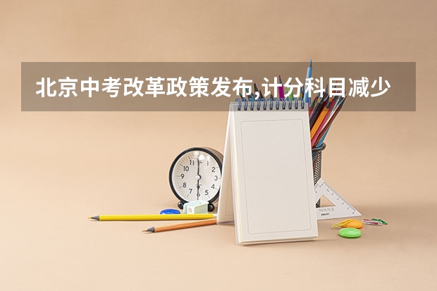 北京中考改革政策发布,计分科目减少至 6 门,2025 年迎来首（北京新高考从哪一年开始实施）