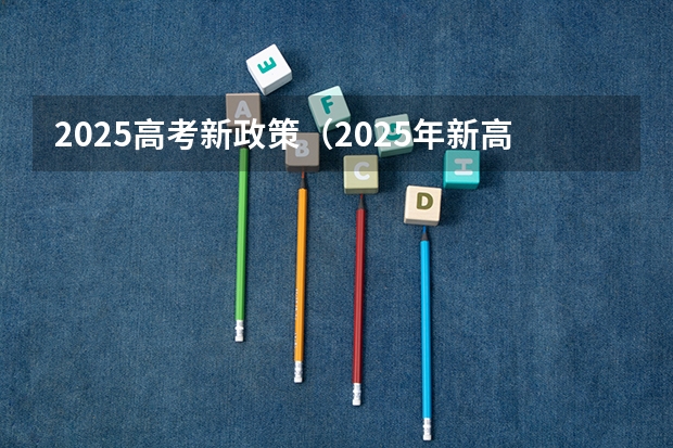 2025高考新政策（2025年新高考政策）
