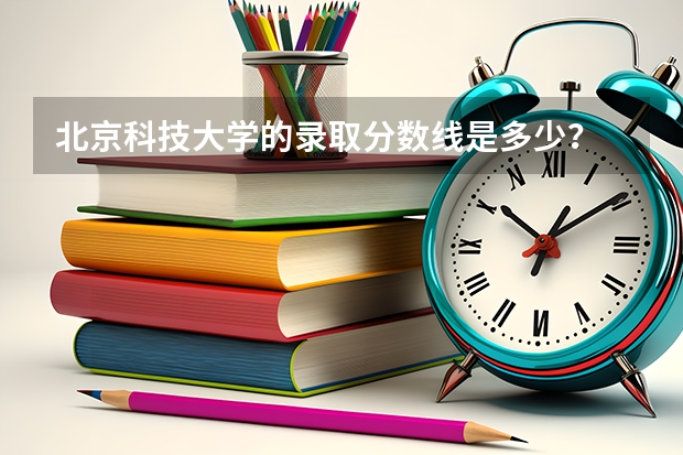 北京科技大学的录取分数线是多少？