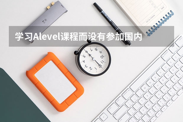 学习Alevel课程而没有参加国内高考，有什么风险吗？