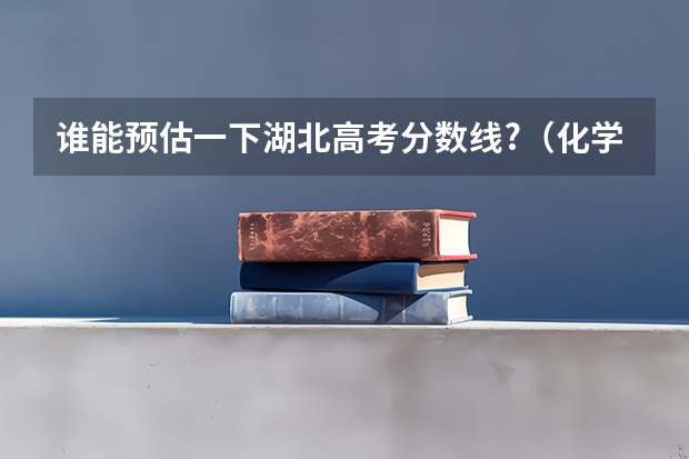 谁能预估一下湖北高考分数线?（化学竞赛保送的流程是怎样的？）