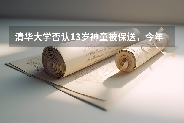 清华大学否认13岁神童被保送，今年分数线出炉后是新闻还是谣言？（河南省关于做好普通高等学校招生统一考试报名工作的通知特殊形式招生报名）