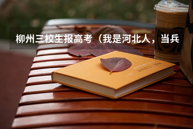 柳州三校生报高考(我是河北人,当兵去北京,河南兰州 那个地方好)