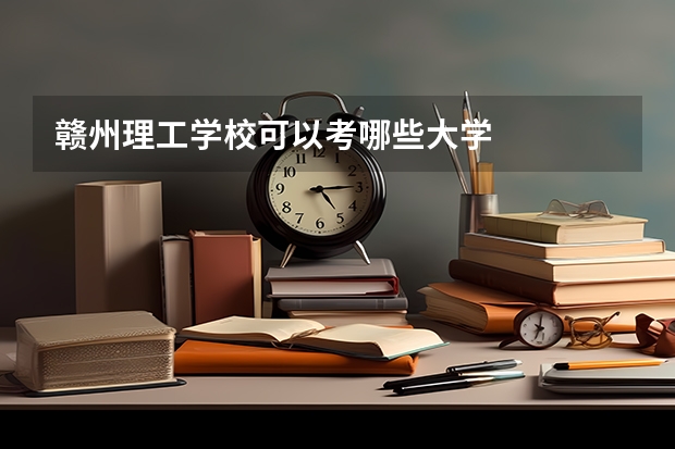 赣州理工学校可以考哪些大学