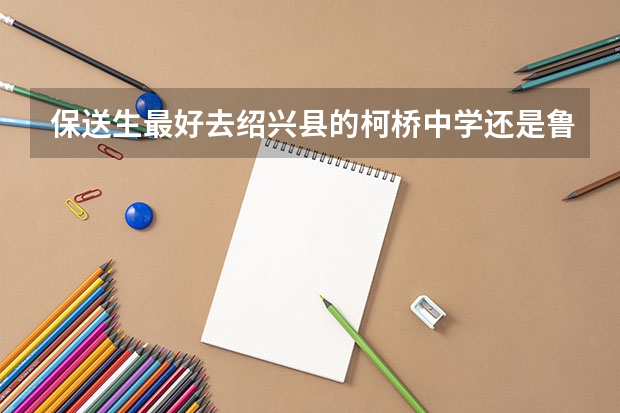 保送生最好去绍兴县的柯桥中学还是鲁迅中学(柯桥校区)(绍兴县保送生制度)