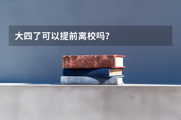大四了可以提前离校吗？