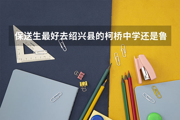 保送生最好去绍兴县的柯桥中学还是鲁迅中学（柯桥校区） 保送生最好去绍兴县的柯桥中学还是鲁迅中学（柯桥校区）