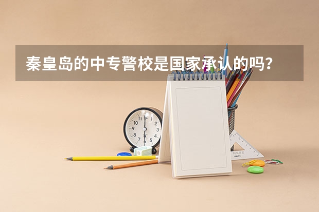 秦皇岛的中专警校是国家承认的吗？