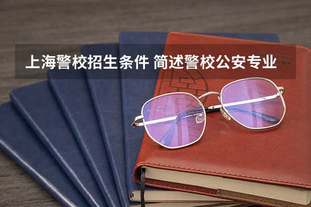 上海警校招生条件 简述警校公安专业有哪些
