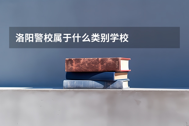 洛阳警校属于什么类别学校
