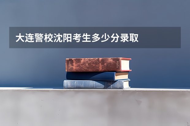 大连警校沈阳考生多少分录取