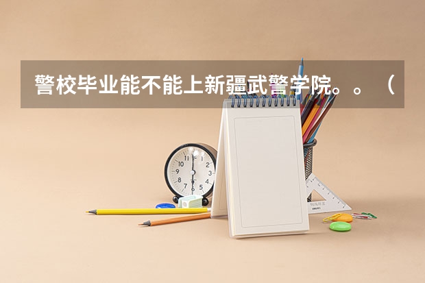 警校毕业能不能上新疆武警学院。。（新疆警官高等专科学校的招生要求）