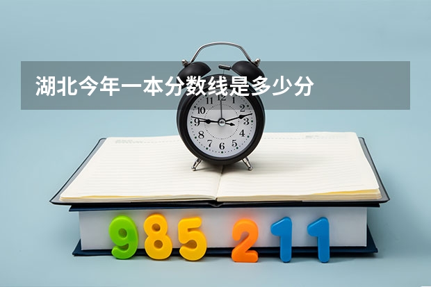 湖北今年一本分数线是多少分