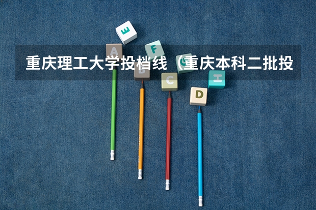 重庆理工大学投档线（重庆本科二批投档线）